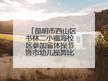 昆明市西山区书林二小福海校区参加省体操节暨市幼儿操舞比赛荣获佳绩