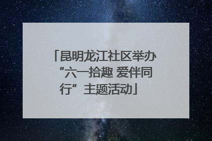昆明龙江社区举办“六一拾趣 爱伴同行”主题活动