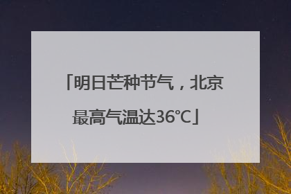 明日芒种节气，北京最高气温达36℃