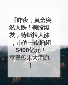 昨夜，黄金突然大跌！美股爆发，特斯拉大涨，市值一夜增超5400亿元！苹果传来大消息