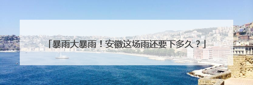 暴雨大暴雨！安徽这场雨还要下多久？