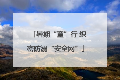 暑期“童”行 织密防溺“安全网”