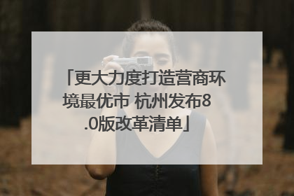 更大力度打造营商环境最优市 杭州发布8.0版改革清单