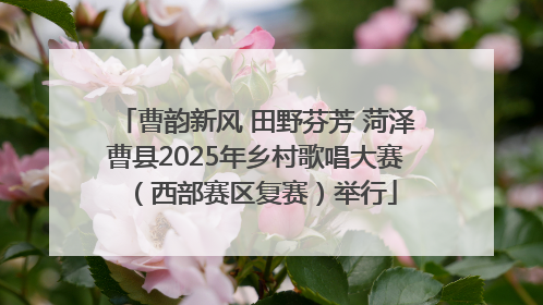 曹韵新风 田野芬芳 菏泽曹县2025年乡村歌唱大赛（西部赛区复赛）举行