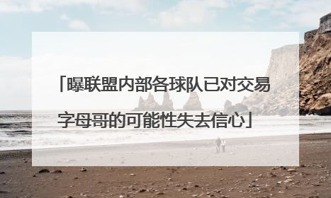 曝联盟内部各球队已对交易字母哥的可能性失去信心