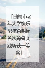 曲靖市老年大学快乐男孩合唱团首次跨省实践斩获一等奖