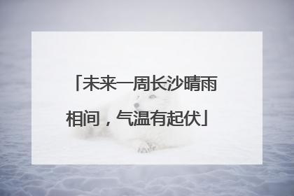 未来一周长沙晴雨相间，气温有起伏