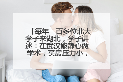 每年一百多位北大学子来湖北，学子讲述：在武汉能静心做学术，买房压力小，创业成本低
