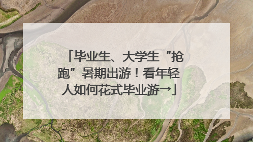 毕业生、大学生“抢跑”暑期出游！看年轻人如何花式毕业游→