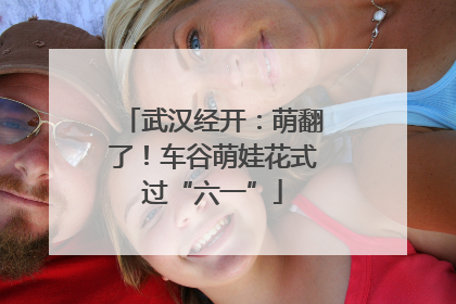 武汉经开：萌翻了！车谷萌娃花式过“六一”