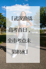 武汉迎战高考首日，全市考点未见积水