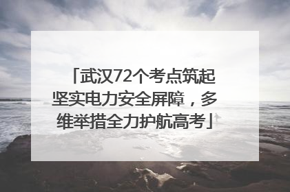 武汉72个考点筑起坚实电力安全屏障，多维举措全力护航高考