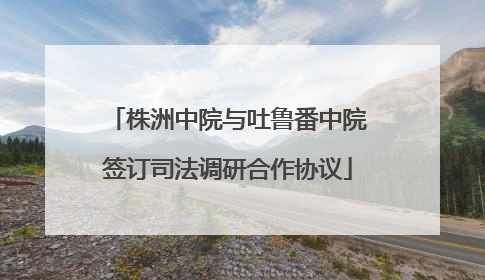株洲中院与吐鲁番中院签订司法调研合作协议