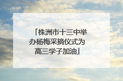 株洲市十三中举办杨梅采摘仪式为高三学子加油
