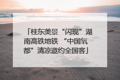 桂东美景“闪现”湖南高铁地铁 “中国氧都”清凉邀约全国客