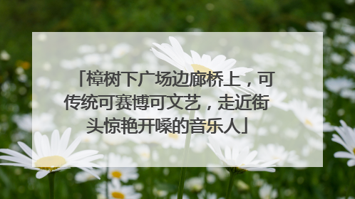 樟树下广场边廊桥上，可传统可赛博可文艺，走近街头惊艳开嗓的音乐人