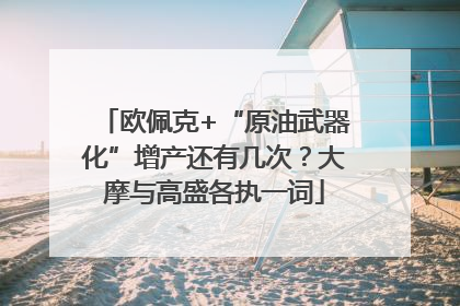 欧佩克+“原油武器化”增产还有几次？大摩与高盛各执一词