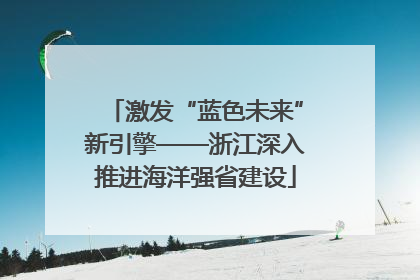 激发“蓝色未来”新引擎——浙江深入推进海洋强省建设