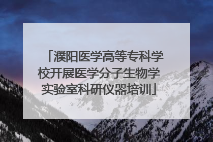 濮阳医学高等专科学校开展医学分子生物学实验室科研仪器培训