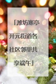 潍坊寒亭开元街道各社区邻里共享端午
