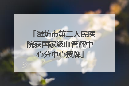 潍坊市第二人民医院获国家级血管瘤中心分中心授牌