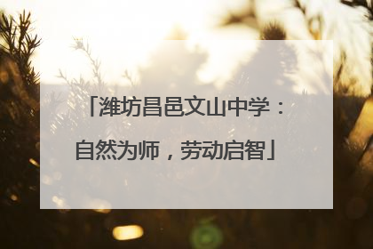 潍坊昌邑文山中学：自然为师，劳动启智