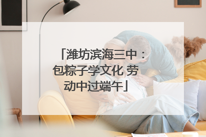 潍坊滨海三中：包粽子学文化 劳动中过端午