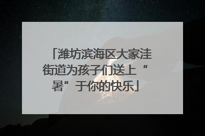 潍坊滨海区大家洼街道为孩子们送上“暑”于你的快乐