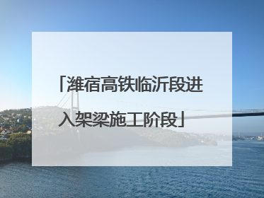 潍宿高铁临沂段进入架梁施工阶段