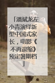 潘斌龙左小青演绎新型中国式家长，电影《不再退缩》预定暑期档