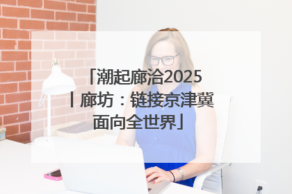 潮起廊洽2025丨廊坊：链接京津冀 面向全世界