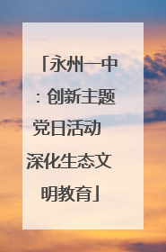 永州一中：创新主题党日活动 深化生态文明教育