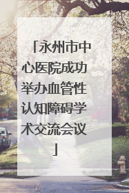 永州市中心医院成功举办血管性认知障碍学术交流会议