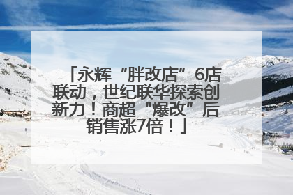 永辉“胖改店”6店联动，世纪联华探索创新力！商超“爆改”后销售涨7倍！