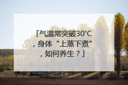 气温常突破30℃，身体“上蒸下煮”，如何养生？