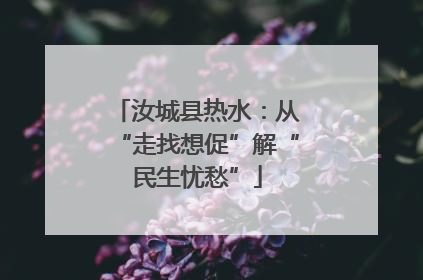 汝城县热水：从“走找想促”解“民生忧愁”