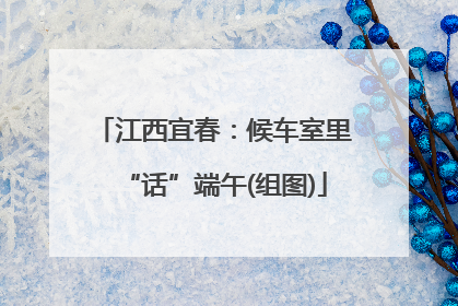 江西宜春：候车室里“话”端午(组图)
