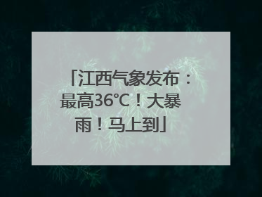 江西气象发布：最高36℃！大暴雨！马上到