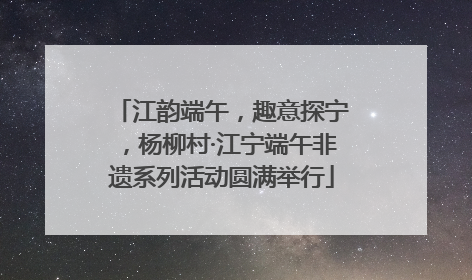 江韵端午，趣意探宁，杨柳村·江宁端午非遗系列活动圆满举行