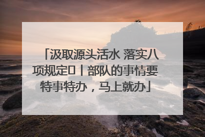 汲取源头活水 落实八项规定⑪丨部队的事情要特事特办，马上就办