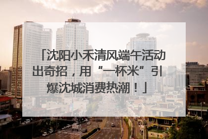 沈阳小禾清风端午活动出奇招，用“一杯米”引爆沈城消费热潮！