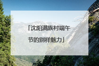 沈阳满族村端午节的别样魅力