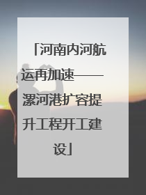 河南内河航运再加速——漯河港扩容提升工程开工建设