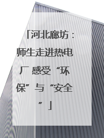 河北廊坊：师生走进热电厂 感受“环保”与“安全”