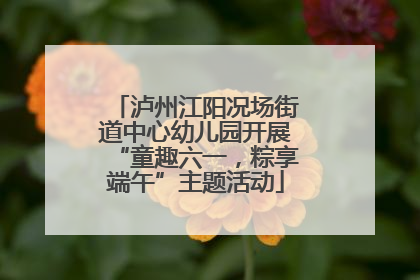 泸州江阳况场街道中心幼儿园开展“童趣六一，粽享端午”主题活动