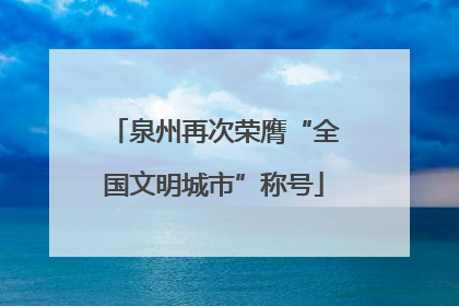 泉州再次荣膺“全国文明城市”称号