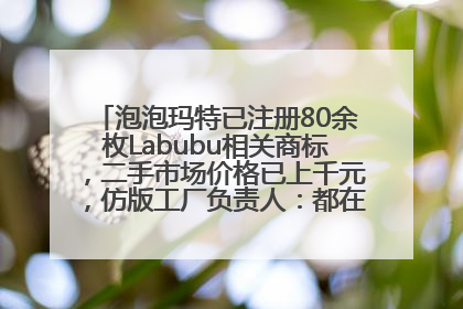泡泡玛特已注册80余枚Labubu相关商标，二手市场价格已上千元，仿版工厂负责人：都在欠货，根本不够分