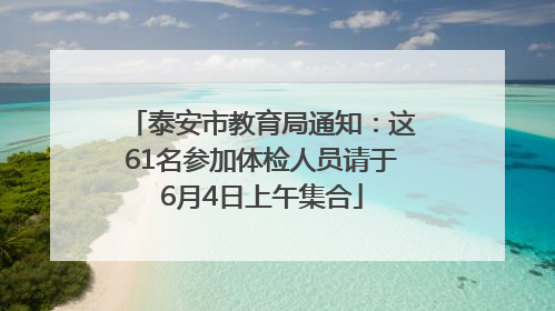 泰安市教育局通知：这61名参加体检人员请于6月4日上午集合