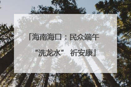 海南海口：民众端午 “洗龙水” 祈安康