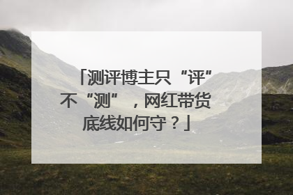 测评博主只“评”不“测”，网红带货底线如何守？